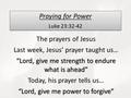 Praying for Power Luke 23:32-42 Praying for Power Luke 23:32-42 The prayers of Jesus Last week, Jesus’ prayer taught us… “Lord, give me strength to endure.