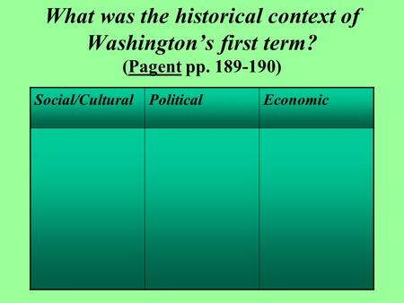 What was the historical context of Washington’s first term? (Pagent pp. 189-190) Social/CulturalPoliticalEconomic.
