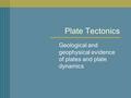 Plate Tectonics Geological and geophysical evidence of plates and plate dynamics.