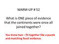 WARM-UP # 52 What is ONE piece of evidence that the continents were once all joined together? You know two – fit together like a puzzle and matching fossil.
