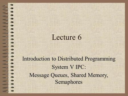 Lecture 6 Introduction to Distributed Programming System V IPC: Message Queues, Shared Memory, Semaphores.