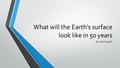 What will the Earth’s surface look like in 50 years By:Josh Russell.