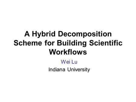 A Hybrid Decomposition Scheme for Building Scientific Workflows Wei Lu Indiana University.