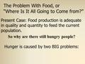 The Problem With Food, or “Where Is It All Going to Come from?” Present Case: Food production is adequate in quality and quantity to feed the current population.