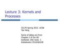 Lecture 3: Kernels and Processes CS170 Spring 2015. UCSB Tao Yang Some of slides are from Chapter 2 of the AD textbook. OSC book. J. Kubiatowicz
