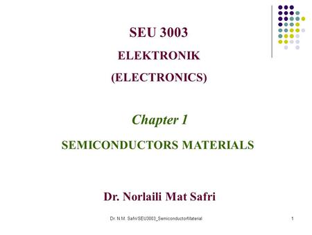Dr. N.M. Safri/SEU3003_SemiconductorMaterial1 SEU 3003 ELEKTRONIK (ELECTRONICS) Chapter 1 SEMICONDUCTORS MATERIALS Dr. Norlaili Mat Safri.