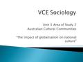 Unit 3 Area of Study 2 Australian Cultural Communities “The impact of globalisation on national culture”