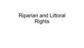 Riparian and Littoral Rights. What is Riparian Rights Terms Riparian: Flowing Waters Littoral: Coast or Sea Shore Rights Use of Shoreline Access to waters.