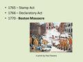 1765 – Stamp Act 1766 – Declaratory Act 1770 - Boston Massacre A print by Paul Revere.