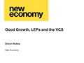 Good Growth, LEPs and the VCS New Economy Simon Nokes.
