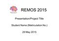 REMOS 2015 Presentation/Project Title Student Name (Matriculation No.) 29 May 2015.