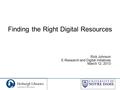 Finding the Right Digital Resources Rick Johnson E-Research and Digital Initiatives March 12, 2013.