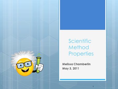 Scientific Method Properties Melissa Chamberlin May 3, 2011 1.