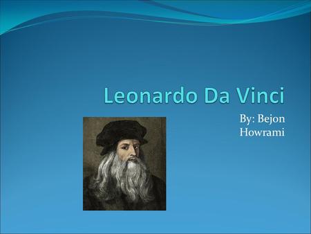 By: Bejon Howrami. Birth Leonardo was born April 15, 1452 in Vinci Italy.