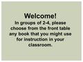 Welcome! In groups of 2-4, please choose from the front table any book that you might use for instruction in your classroom.