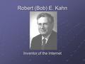 Robert (Bob) E. Kahn Inventor of the Internet. Background Information Born in Brooklyn, New York on December 23, 1938 Earned M.A. and Ph.D. degrees from.