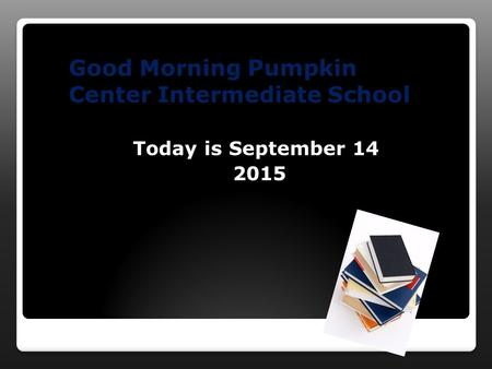 Good Morning Pumpkin Center Intermediate School Today is September 14 2015.