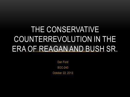 Dan Ford SOC-240 October 22, 2013 THE CONSERVATIVE COUNTERREVOLUTION IN THE ERA OF REAGAN AND BUSH SR.