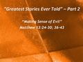 “Greatest Stories Ever Told” – Part 2 “Making Sense of Evil” Matthew 13:24-30; 36-43.