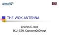 THE WOK ANTENNA Charles C. Noe EKU_CEN_Capstone2009.ppt.