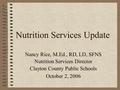 Nutrition Services Update Nancy Rice, M.Ed., RD, LD, SFNS Nutrition Services Director Clayton County Public Schools October 2, 2006.