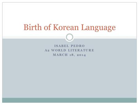 ISABEL PEDRO A2 WORLD LITERATURE MARCH 18, 2014 Birth of Korean Language.