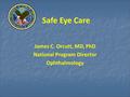 Safe Eye Care James C. Orcutt, MD, PhD National Program Director Ophthalmology.