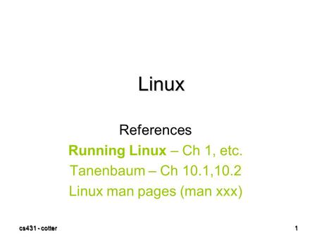 Cs431 - cotter 1 Linux References Running Linux – Ch 1, etc. Tanenbaum – Ch 10.1,10.2 Linux man pages (man xxx)