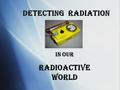 Detecting Radiation in our Radioactive World. Nuclear Technology in our Lives Eaten Eggs? Driven over a Metal Bridge? Attached a Postage Stamp? Use Contact.