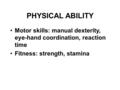 PHYSICAL ABILITY Motor skills: manual dexterity, eye-hand coordination, reaction time Fitness: strength, stamina.
