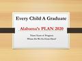 Every Child A Graduate Alabama’s PLAN 2020 Three Years of Progress Where Do We Go From Here?