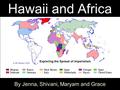 By Jenna, Shivani, Maryam and Grace Hawaii and Africa Exploring the Spread of Imperialism.