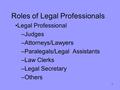 1 Roles of Legal Professionals Legal Professional –Judges –Attorneys/Lawyers –Paralegals/Legal Assistants –Law Clerks –Legal Secretary –Others.