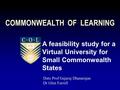 COMMONWEALTH OF LEARNING A feasibility study for a Virtual University for Small Commonwealth States Dato Prof Gajaraj Dhanarajan Dr Glen Farrell.