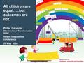 All children are equal…..but outcomes are not. Peter Lauener Director, Local Transformation DCSF Health inequalities conference 20 May 2008.