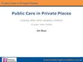 Public Care in Private Places Looking after other people’s children in your own home Jim Rose.