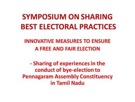 SYMPOSIUM ON SHARING BEST ELECTORAL PRACTICES INNOVATIVE MEASURES TO ENSURE A FREE AND FAIR ELECTION - Sharing of experiences in the conduct of bye-election.