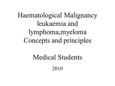 Haematological Malignancy leukaemia and lymphoma,myeloma Concepts and principles Medical Students 2010.