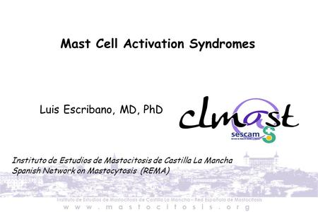 Instituto de Estudios de Mastocitosis de Castilla La Mancha – Red Española de Mastocitosis www.mastocitosis.org Mast Cell Activation Syndromes Luis Escribano,