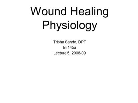 Wound Healing Physiology Trisha Sando, DPT Bi 145a Lecture 5, 2008-09.