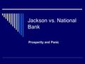 Jackson vs. National Bank Prosperity and Panic. The National Bank  Most powerful bank in the U.S. It held government funds and issued money. The President.