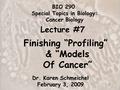 1 Dr. Karen Schmeichel February 3, 2009 BIO 290 Special Topics in Biology: Cancer Biology Lecture #7 Finishing “Profiling” & “Models Of Cancer”
