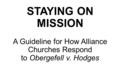 STAYING ON MISSION A Guideline for How Alliance Churches Respond to Obergefell v. Hodges.
