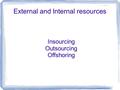 External and Internal resources Insourcing Outsourcing Offshoring.