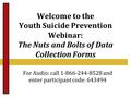 Welcome to the Youth Suicide Prevention Webinar: The Nuts and Bolts of Data Collection Forms For Audio: call 1-866-244-8528 and enter participant code: