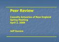 1 Peer Review Casualty Actuaries of New England Spring Meeting April 2, 2008 Jeff Kucera.