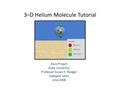 3–D Helium Molecule Tutorial Alice Project Duke University Professor Susan H. Rodger Gaetjens Lezin June 2008.