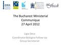 The Bucharest Ministerial Communique 27 April 2012 Ligia Deca Coordinator Bologna Follow-Up Group Secretariat.
