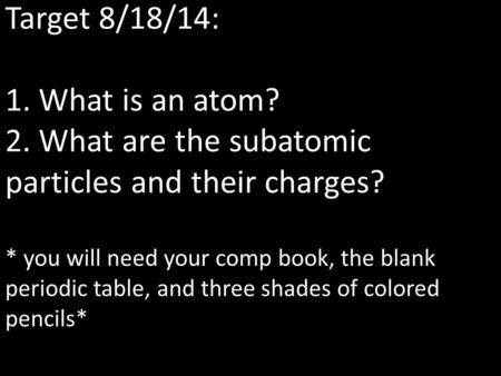 Target 8/18/14: 1. What is an atom? 2. What are the subatomic particles and their charges? * you will need your comp book, the blank periodic table, and.