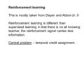 Reinforcement learning This is mostly taken from Dayan and Abbot ch. 9 Reinforcement learning is different than supervised learning in that there is no.